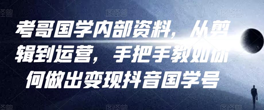 考哥国学内部资料，从剪辑到运营，手把手教如你‬何做出变现抖音‬国学号（教程+素材+模板）-灵动共创
