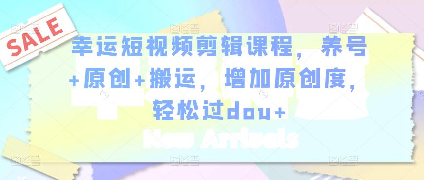 幸运短视频剪辑课程，养号+原创+搬运，增加原创度，轻松过dou+-灵动共创