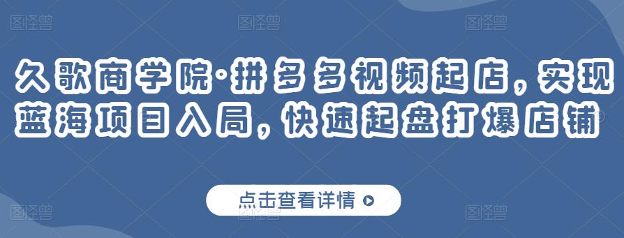 久歌商学院·拼多多视频起店，实现蓝海项目入局，快速起盘打爆店铺-灵动共创