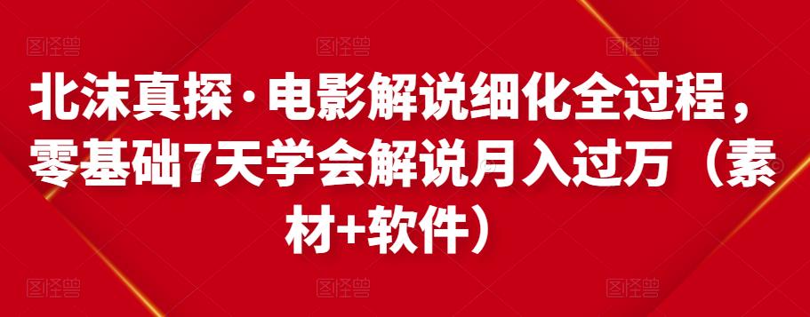 北沫真探·电影解说细化全过程，零基础7天学会电影解说月入过万（教程+素材+软件）-灵动共创