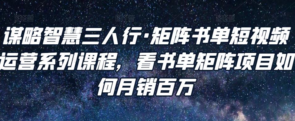 谋略智慧三人行·矩阵书单短视频运营系列课程，看书单矩阵项目如何月销百万-灵动共创