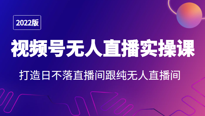 2022年视频号无人直播实操课，打造日不落直播间跟纯无人直播间-灵动共创