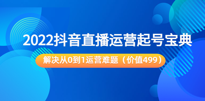 2022抖音直播运营起号宝典：解决从0到1运营难题（价值499元）-灵动共创