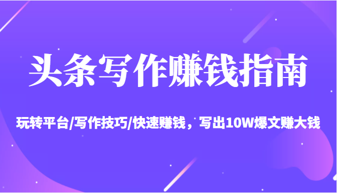 头条写作赚钱指南：玩转平台/写作技巧/快速赚钱，写出10W爆文赚大钱【送资料包】-灵动共创
