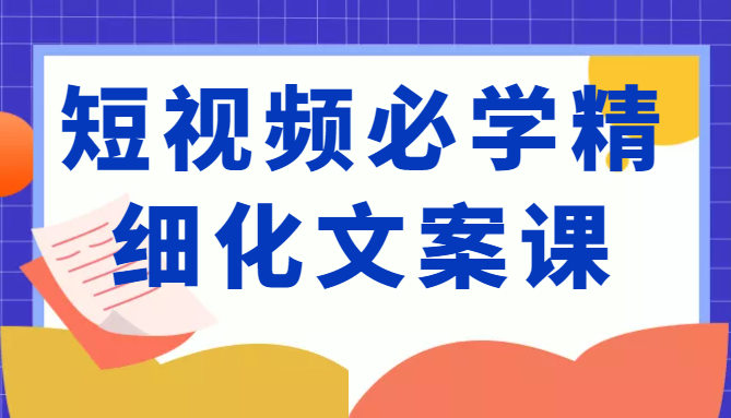 短视频必学精细化文案课，提升你的内容创作能力、升级迭代能力和变现力（价值333元）-灵动共创