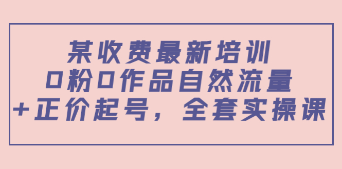 某最新收费培训内容：0粉0作品自然流量+正价起号，全套实操课-灵动共创