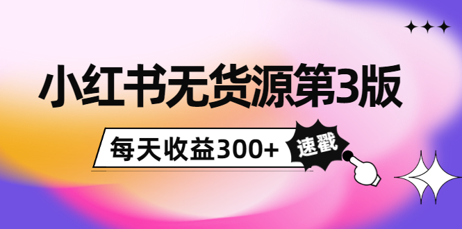 小红书无货源第3版，0投入起店，无脑图文精细化玩法，每天收益300+-灵动共创