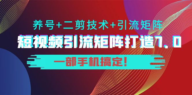 短视频引流矩阵打造7.0，养号+二剪技术+引流矩阵 一部手机搞定！-灵动共创
