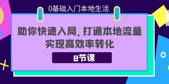 0基础入门本地生活：助你快速入局，8节课带你打通本地流量，实现高效率转化-灵动共创