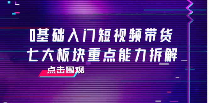 0基础入门短视频带货，七大板块重点能力拆解，7节精品课4小时干货-灵动共创
