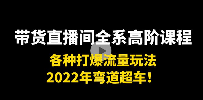 带货直播间全系高阶课程：各种打爆流量玩法，2022年弯道超车！-灵动共创