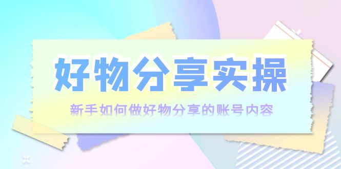 好物分享实操：新手如何做好物分享的账号内容，实操教学-灵动共创