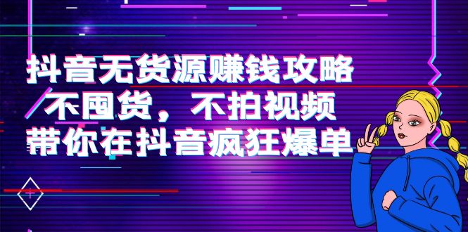 抖音无货源赚钱攻略，不囤货，不拍视频，带你在抖音疯狂爆单-灵动共创