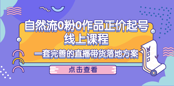 电商自然流0粉0作品正价起号线上课程：一套完善的直播带货落地方案-灵动共创