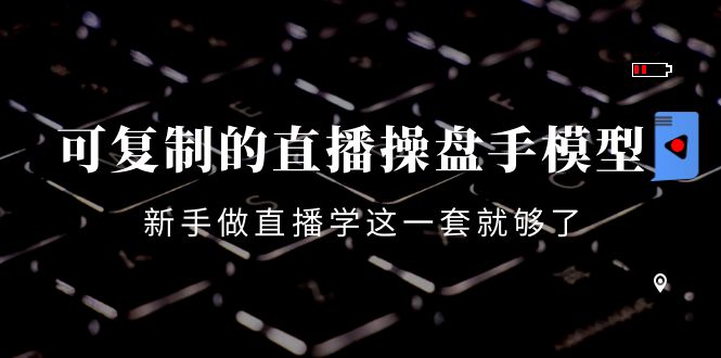 可复制的直播操盘手模型：新手做直播就学这一套就够了（12节课）-灵动共创