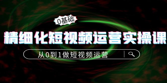 精细化短视频运营实操课，从0到1做短视频运营：算法篇+定位篇+内容篇-灵动共创