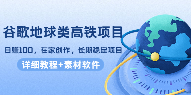 谷歌地球类高铁项目，日赚100，在家创作，长期稳定项目（教程+素材软件）-灵动共创