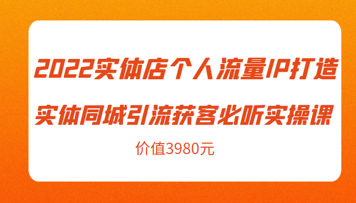 2022实体店个人流量IP打造实体同城引流获客必听实操课，61节完整版（价值3980元）-灵动共创