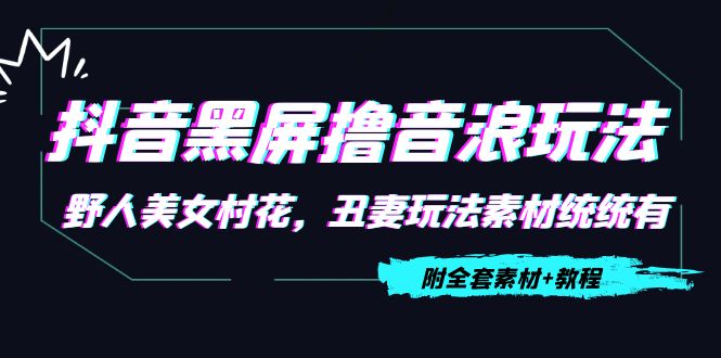 抖音黑屏撸音浪玩法：野人美女村花，丑妻玩法素材统统有【教程+素材】-灵动共创