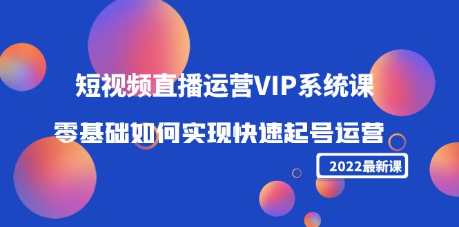 2022短视频直播运营VIP系统课：零基础如何实现快速起号运营（价值2999元）-灵动共创