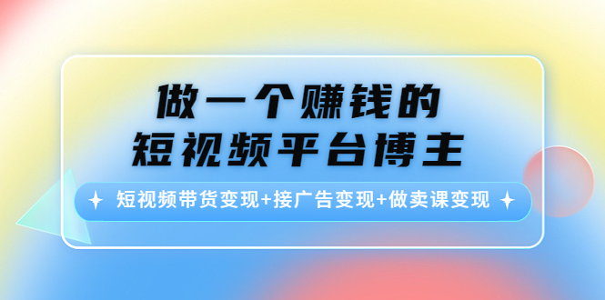 做一个赚钱的短视频平台博主：短视频带货变现+接广告变现+做卖课变现-灵动共创