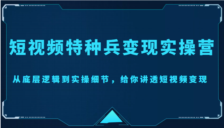 短视频特种兵变现实操营，从底层逻辑到实操细节，给你讲透短视频变现（价值2499元）-灵动共创