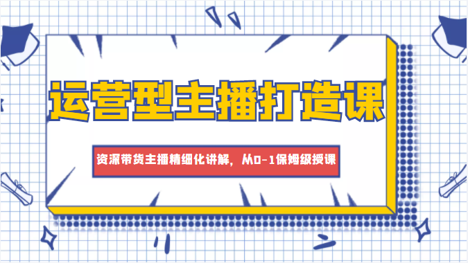 运营型主播打造课，资深带货主播精细化讲解，从0-1保姆级授课-灵动共创
