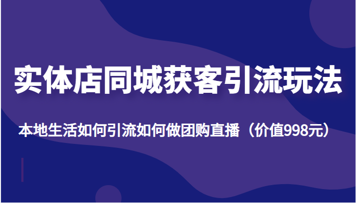 实体店同城获客引流玩法，本地生活如何引流如何做团购直播（价值998元）-灵动共创