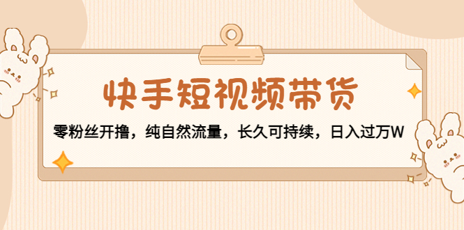 快手短视频带货：零粉丝开撸，纯自然流量，长久可持续，日入过万W-灵动共创