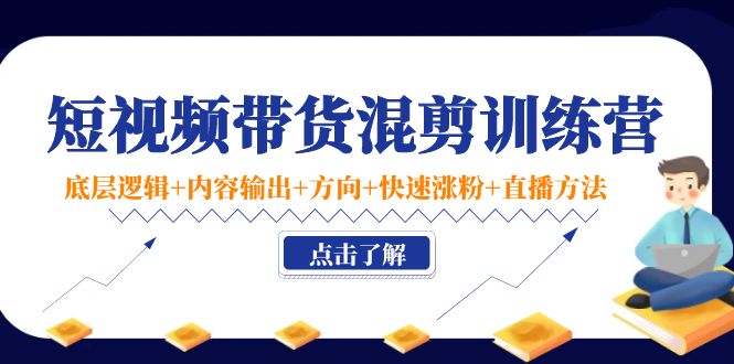 短视频带货混剪训练营：底层逻辑+内容输出+方向+快速涨粉+直播方法-灵动共创