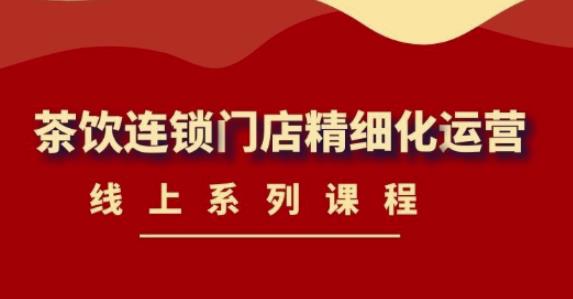 《茶饮连锁门店精细化运营》线上系列课程，茶饮门店经营必备课程（价值458元）-灵动共创