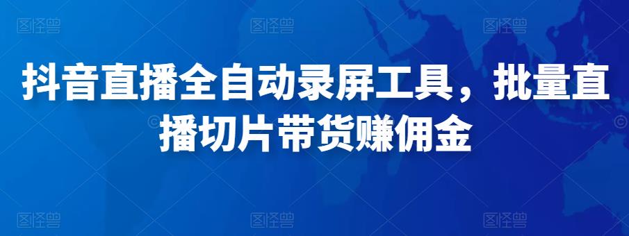 抖音直播全自动录屏工具，批量实时录制直播视频，可带货赚佣金（软件+使用教程）-灵动共创
