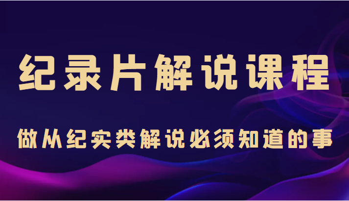 纪录片解说课程，做从纪实类解说必须知道的事（价值499元）-灵动共创