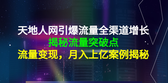 天地人网引爆流量全渠道增长：揭秘流量突然破点，流量变现，月入上亿案例-灵动共创