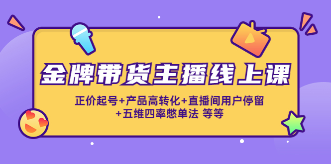 金牌带货主播线上课：正价起号+产品高转化+直播间用户停留+五维四率憋单法-灵动共创