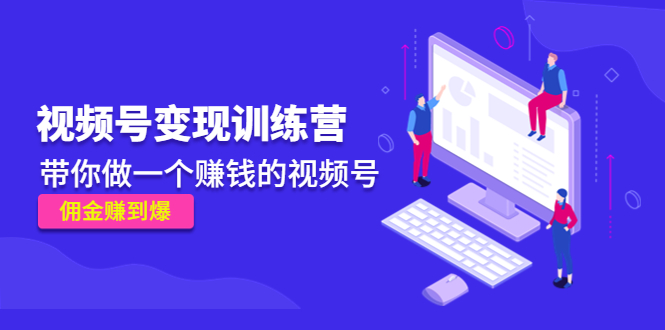 《视频号变现训练营》带你做一个赚钱的视频号，佣金赚到爆-灵动共创
