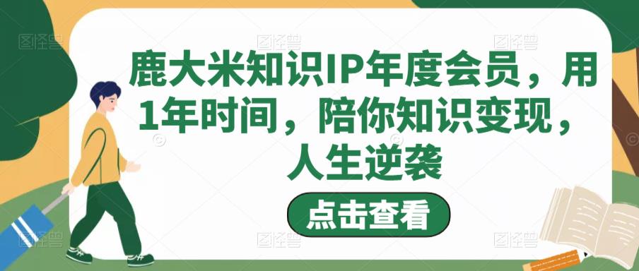 鹿大米知识IP年度会员，用1年时间，陪你知识变现，人生逆袭-灵动共创