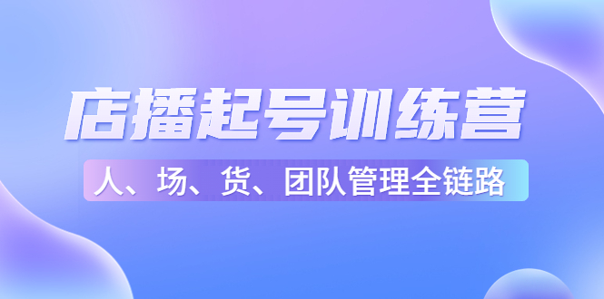 店播起号训练营：帮助更多直播新人快速开启和度过起号阶段（16节）-灵动共创