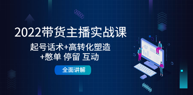 2022带货主播实战课：起号话术+高转化塑造+憋单 停留 互动 全面讲解-灵动共创