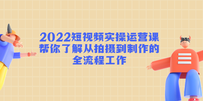 2022短视频实操运营课：帮你了解从拍摄到制作的全流程工作-灵动共创