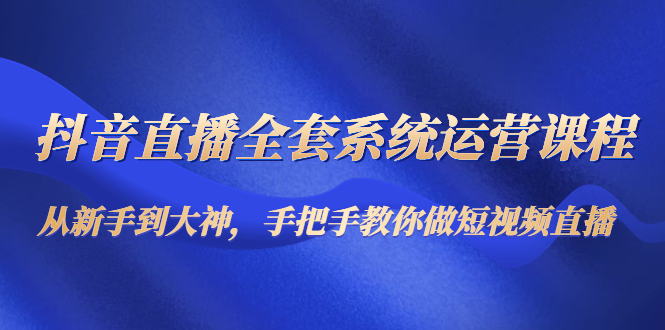 抖音直播全套系统运营课程：从新手到大神，手把手教你做直播短视频-灵动共创