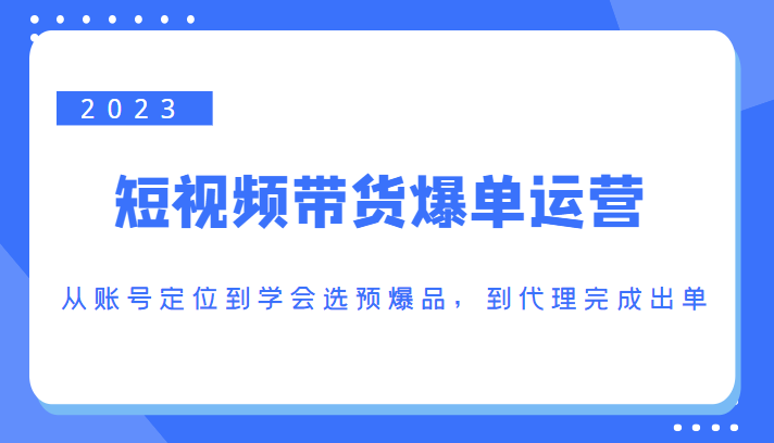 2023短视频带货爆单运营，从账号定位到学会选预爆品，到代理完成出单（价值1250元）-灵动共创
