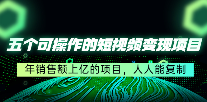 五个可操作的短视频变现项目：年销售额上亿的项目，人人能复制-灵动共创