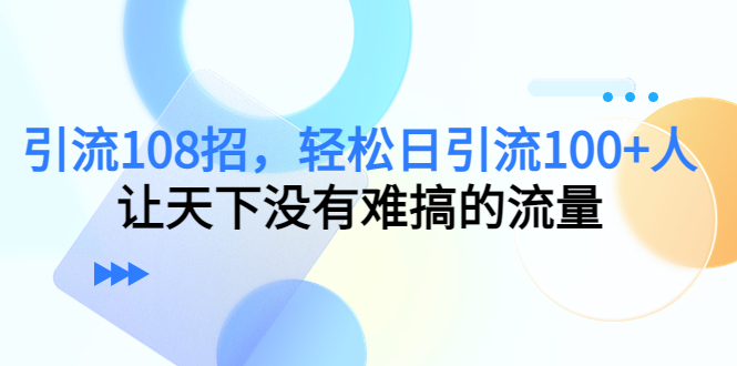 引流108招，轻松日引流100+人，让天下没有难搞的流量-灵动共创