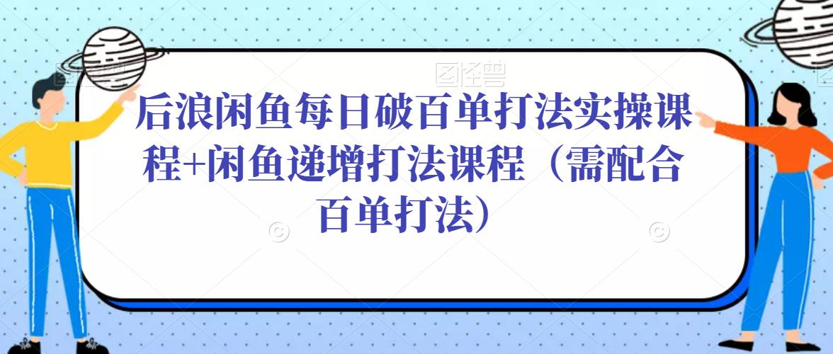 后浪闲鱼每日破百单打法实操课程+闲鱼递增打法课程（需配合百单打法）-灵动共创