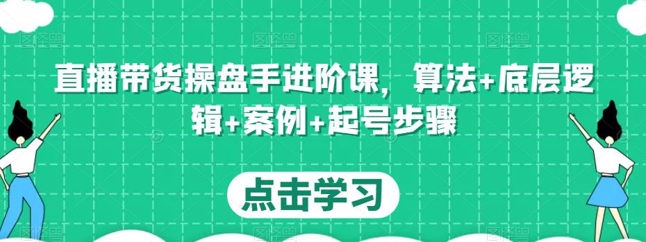 直播带货操盘手进阶课，算法+底层逻辑+案例+起号步骤-灵动共创