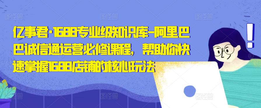 亿事君·1688专业级知识库-阿里巴巴诚信通运营必修课程，帮助你快速掌握1688店铺的核心玩法-灵动共创