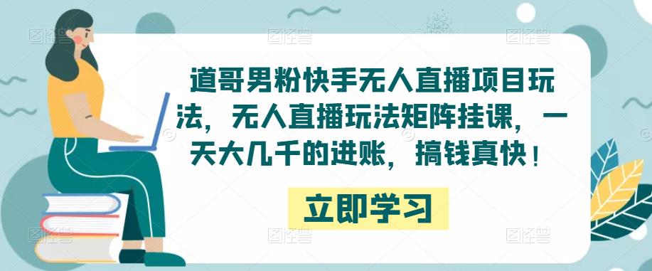 道哥男粉快手无人直播项目玩法，无人直播玩法矩阵挂课，一天大几千的进账，搞钱真快！-灵动共创