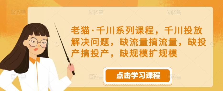 老猫·千川系列课程，千川投放解决问题，缺流量搞流量，缺投产搞投产，缺规模扩规模-灵动共创