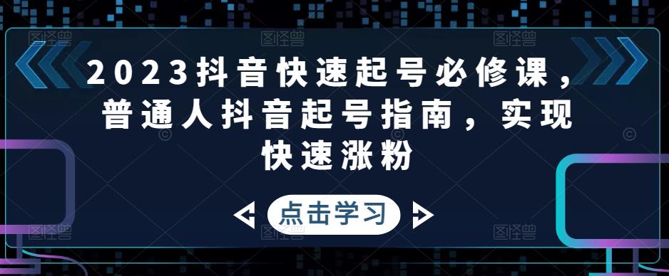 2023抖音快速起号必修课，普通人抖音起号指南，实现快速涨粉-灵动共创